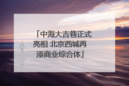中海大吉巷正式亮相 北京西城再添商业综合体